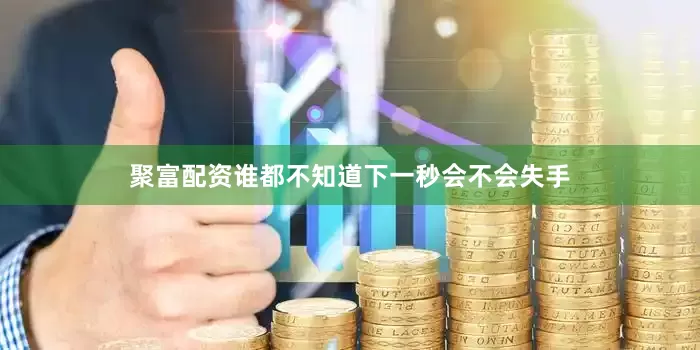 聚富配资谁都不知道下一秒会不会失手