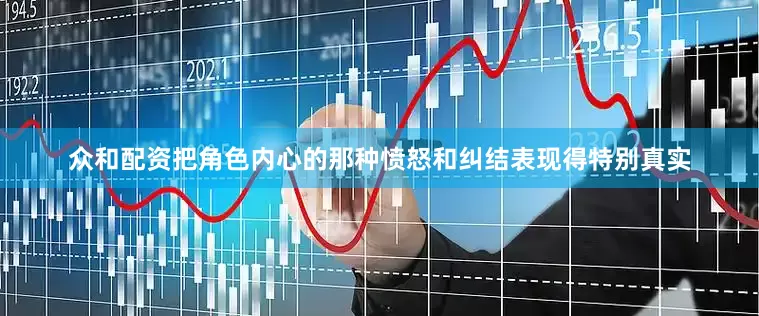 众和配资把角色内心的那种愤怒和纠结表现得特别真实