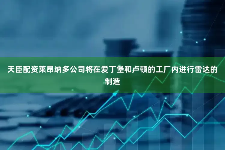 天臣配资莱昂纳多公司将在爱丁堡和卢顿的工厂内进行雷达的制造