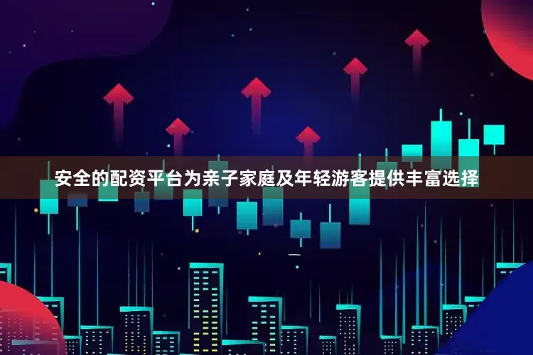 安全的配资平台为亲子家庭及年轻游客提供丰富选择