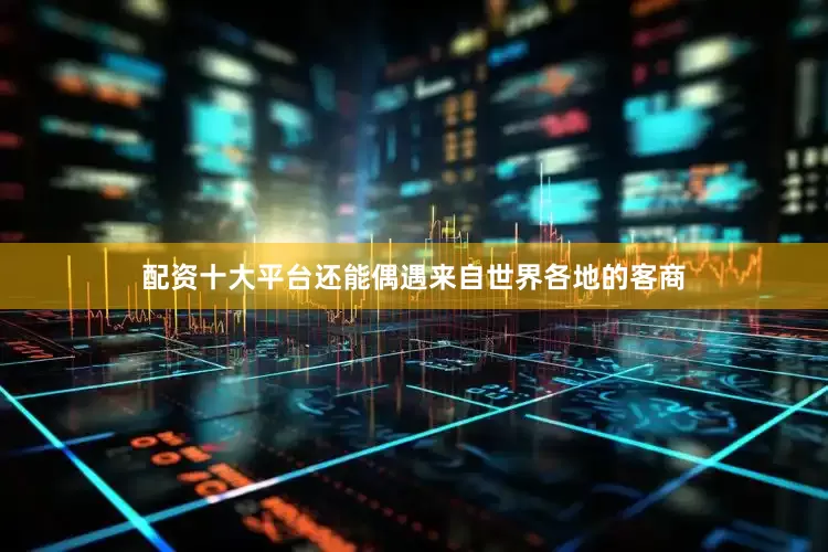配资十大平台还能偶遇来自世界各地的客商
