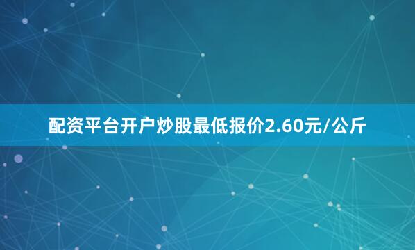 配资平台开户炒股最低报价2.60元/公斤