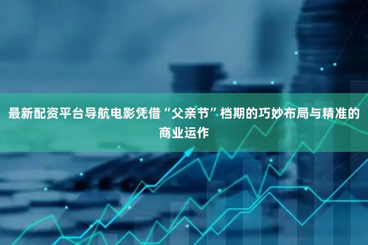 最新配资平台导航电影凭借“父亲节”档期的巧妙布局与精准的商业运作