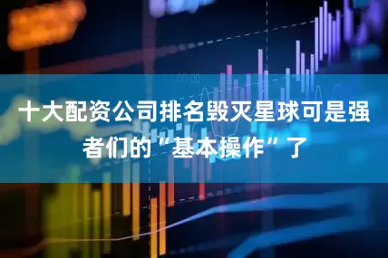 十大配资公司排名毁灭星球可是强者们的“基本操作”了