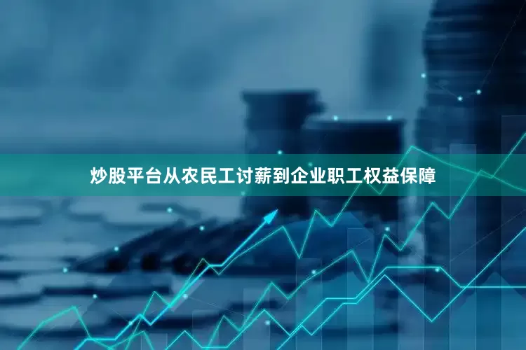 炒股平台从农民工讨薪到企业职工权益保障