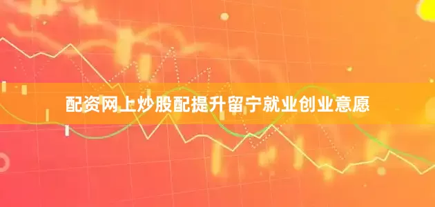 配资网上炒股配提升留宁就业创业意愿