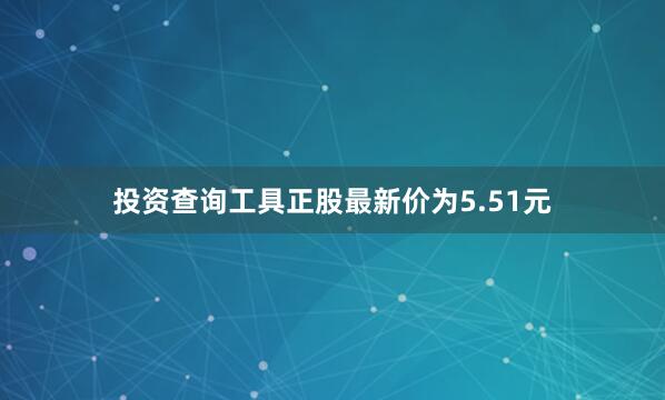 投资查询工具正股最新价为5.51元