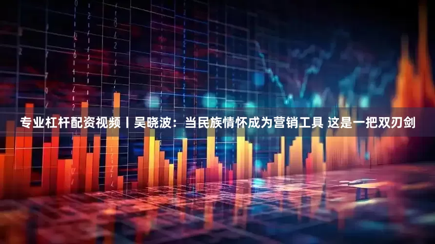 专业杠杆配资视频丨吴晓波：当民族情怀成为营销工具 这是一把双刃剑