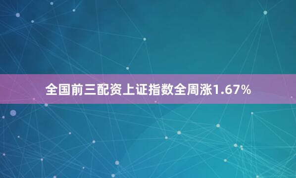 全国前三配资上证指数全周涨1.67%