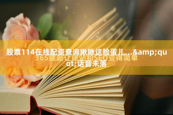 股票114在线配资查询瞅瞅这脸蛋儿...&quot;话音未落