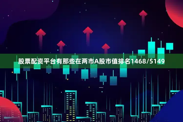 股票配资平台有那些在两市A股市值排名1468/5149
