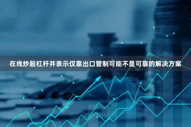 在线炒股杠杆并表示仅靠出口管制可能不是可靠的解决方案