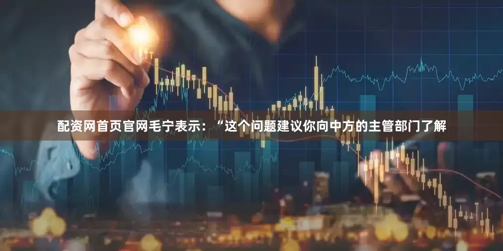 配资网首页官网毛宁表示：“这个问题建议你向中方的主管部门了解