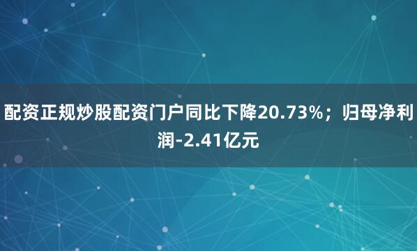 配资正规炒股配资门户同比下降20.73%；归母净利润-2.41亿元
