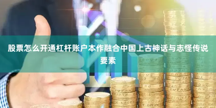 股票怎么开通杠杆账户本作融合中国上古神话与志怪传说要素