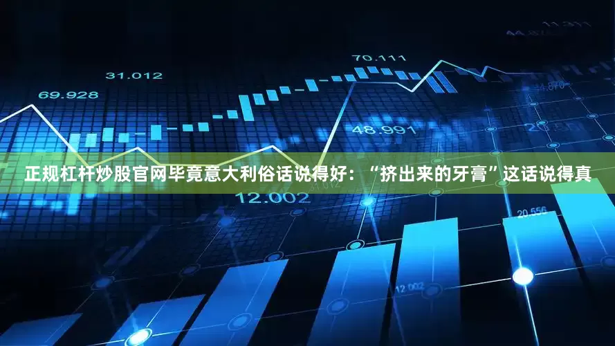 正规杠杆炒股官网毕竟意大利俗话说得好：“挤出来的牙膏”这话说得真