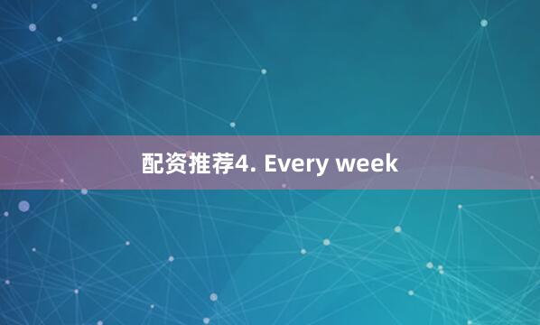 配资推荐4. Every week