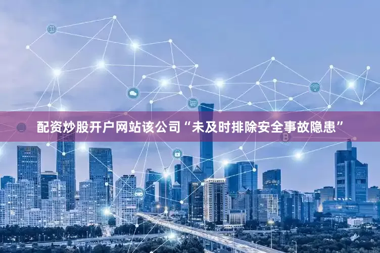 配资炒股开户网站该公司“未及时排除安全事故隐患”