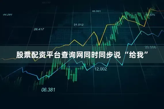 股票配资平台查询网同时同步说 “给我”