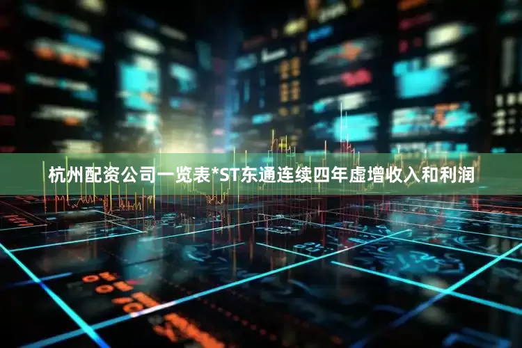 杭州配资公司一览表*ST东通连续四年虚增收入和利润