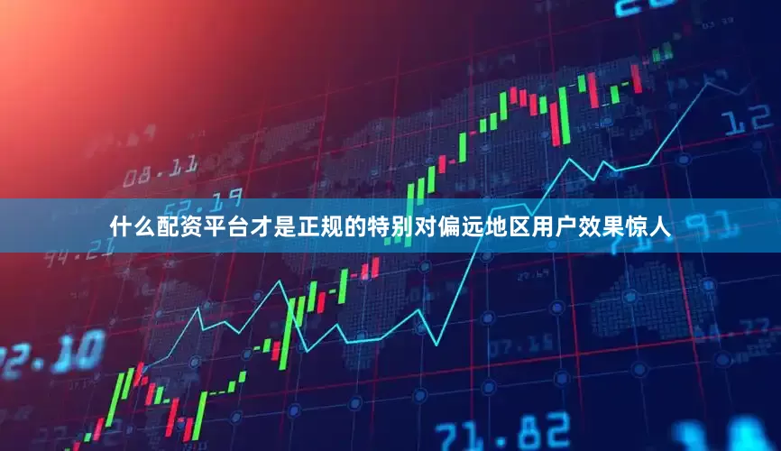 什么配资平台才是正规的特别对偏远地区用户效果惊人