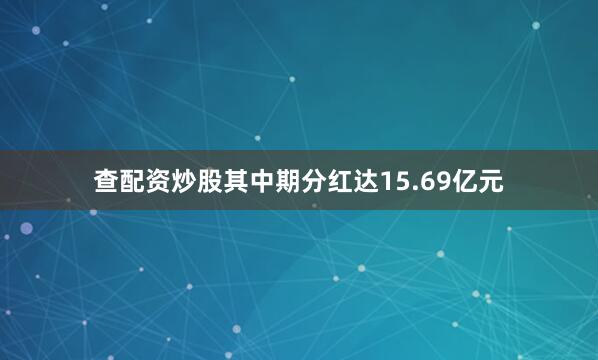 查配资炒股其中期分红达15.69亿元