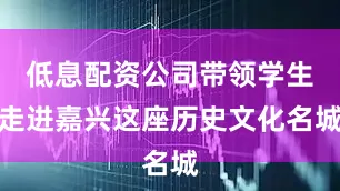 低息配资公司带领学生走进嘉兴这座历史文化名城