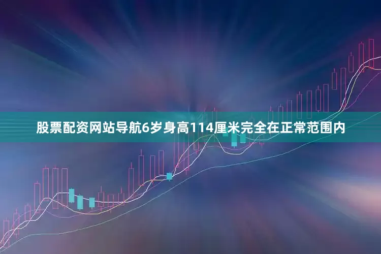 股票配资网站导航6岁身高114厘米完全在正常范围内