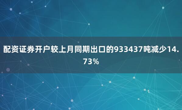 配资证券开户较上月同期出口的933437吨减少14.73%