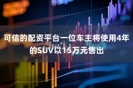 可信的配资平台一位车主将使用4年的SUV以15万元售出