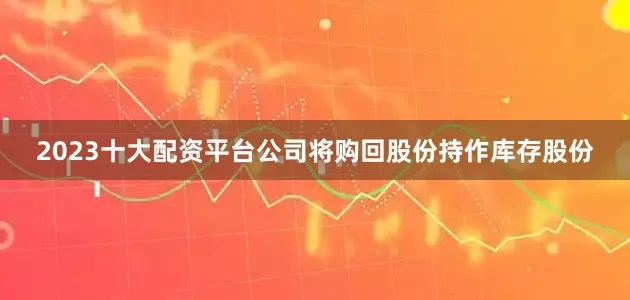 2023十大配资平台公司将购回股份持作库存股份