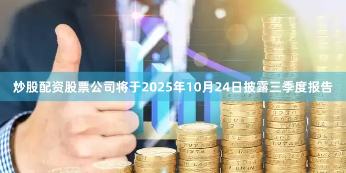 炒股配资股票公司将于2025年10月24日披露三季度报告