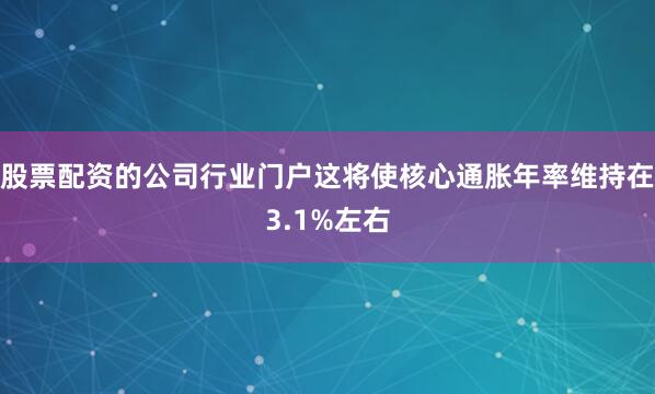 股票配资的公司行业门户这将使核心通胀年率维持在3.1%左右
