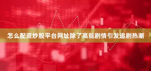怎么配资炒股平台网址除了高能剧情引发追剧热潮