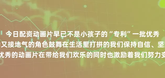 今日配资动画片早已不是小孩子的“专利”一批优秀的国产动画大片涌现生动又接地气的角色鼓舞在生活里打拼的我们保持自信、坚定、永不言弃还有许多优秀的动画片在带给我们欢乐的同时也激励着我们努力变得更好永远相信美好的事情即将发生扎实走好人生的每一步我们终将闪闪发光你最喜欢哪个动画角色？