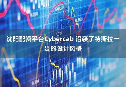 沈阳配资平台Cybercab 沿袭了特斯拉一贯的设计风格