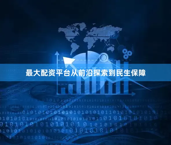 最大配资平台从前沿探索到民生保障