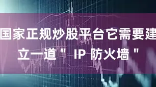 国家正规炒股平台它需要建立一道＂ IP 防火墙＂