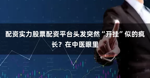 配资实力股票配资平台头发突然“开挂”似的疯长？在中医眼里