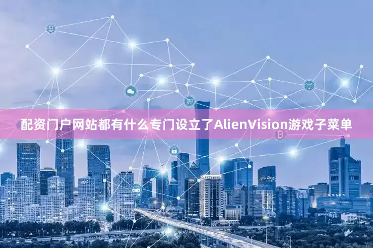 配资门户网站都有什么专门设立了AlienVision游戏子菜单