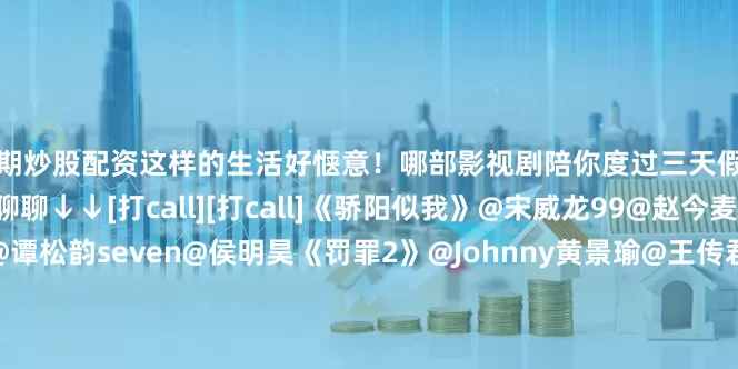 短期炒股配资这样的生活好惬意！哪部影视剧陪你度过三天假期？？[哇][哇]评论区聊聊↓↓[打call][打call]《骄阳似我》@宋威龙99@赵今麦angel《逍遥》@谭松韵seven@侯明昊《罚罪2》@Johnny黄景瑜@王传君@梁洁Little《玉茗茶骨》@侯明昊@我是娜扎《人之初》@张若昀@马思纯《轻年》霍建华@演员田雨《风与潮》@任嘉伦Allen@蓝盈莹Lyric《海市蜃楼》@费启鸣@吕小雨