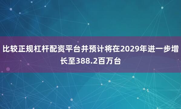 比较正规杠杆配资平台并预计将在2029年进一步增长至388.2百万台