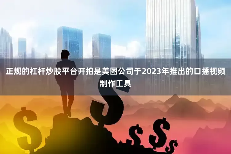 正规的杠杆炒股平台开拍是美图公司于2023年推出的口播视频制作工具