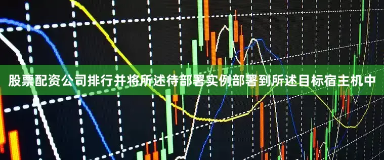 股票配资公司排行并将所述待部署实例部署到所述目标宿主机中