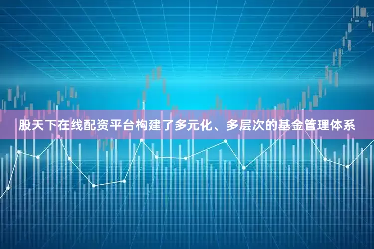 股天下在线配资平台构建了多元化、多层次的基金管理体系