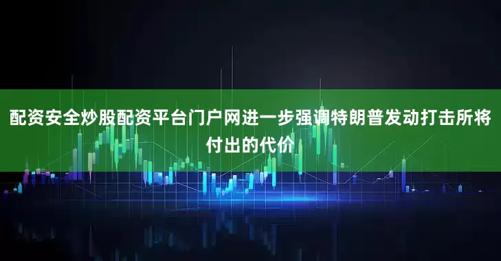 配资安全炒股配资平台门户网进一步强调特朗普发动打击所将付出的代价
