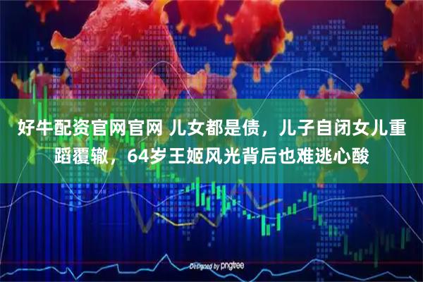 好牛配资官网官网 儿女都是债，儿子自闭女儿重蹈覆辙，64岁王姬风光背后也难逃心酸