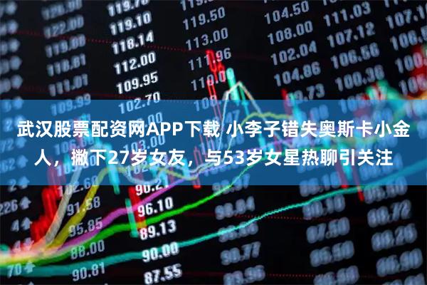 武汉股票配资网APP下载 小李子错失奥斯卡小金人，撇下27岁女友，与53岁女星热聊引关注