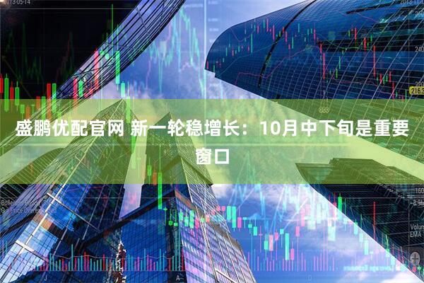 盛鹏优配官网 新一轮稳增长：10月中下旬是重要窗口