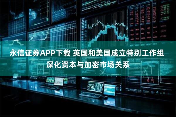 永信证券APP下载 英国和美国成立特别工作组 深化资本与加密市场关系